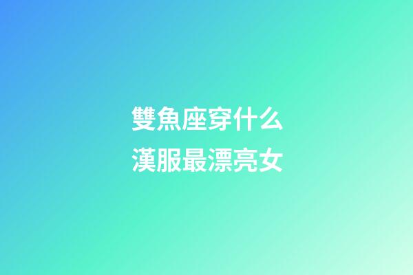 雙魚座穿什么漢服最漂亮女-第1張-星座運(yùn)勢-玄機(jī)派