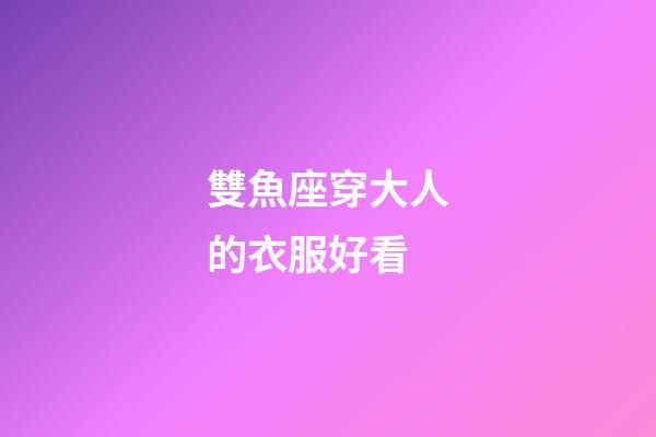 雙魚座穿大人的衣服好看-第1張-星座運(yùn)勢-玄機(jī)派