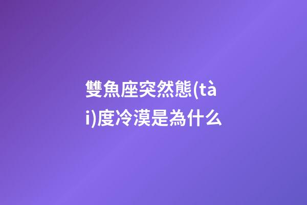 雙魚座突然態(tài)度冷漠是為什么-第1張-星座運勢-玄機派