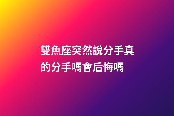雙魚座突然說分手真的分手嗎會后悔嗎-第1張-星座運勢-玄機派