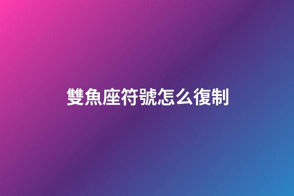 雙魚座符號怎么復制-第1張-星座運勢-玄機派