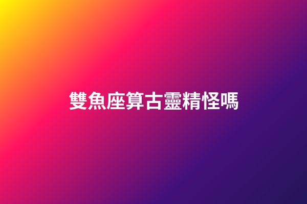 雙魚座算古靈精怪嗎-第1張-星座運勢-玄機派