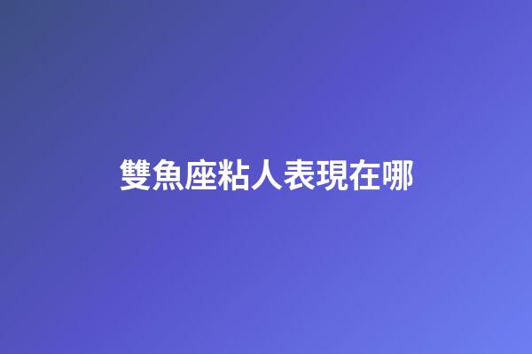 雙魚座粘人表現在哪-第1張-星座運勢-玄機派