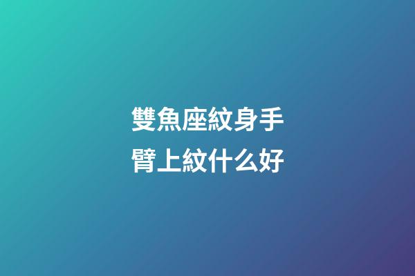 雙魚座紋身手臂上紋什么好-第1張-星座運勢-玄機派