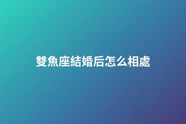 雙魚座結婚后怎么相處-第1張-星座運勢-玄機派