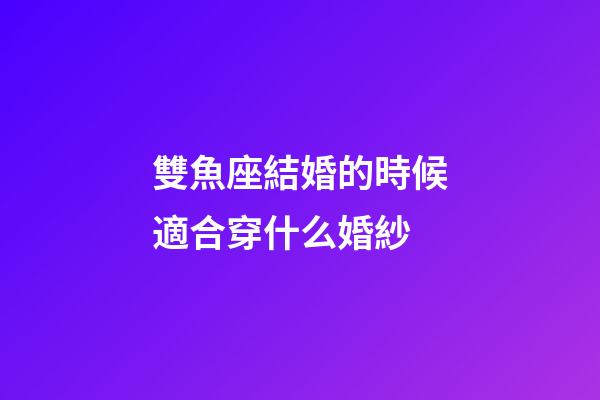 雙魚座結婚的時候適合穿什么婚紗-第1張-星座運勢-玄機派
