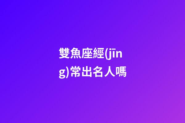 雙魚座經(jīng)常出名人嗎