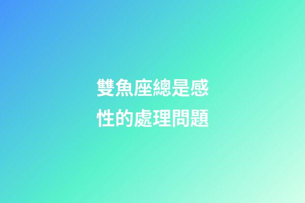 雙魚座總是感性的處理問題-第1張-星座運勢-玄機派
