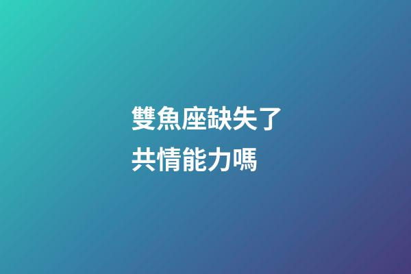 雙魚座缺失了共情能力嗎-第1張-星座運勢-玄機派