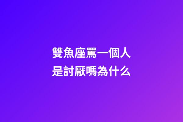雙魚座罵一個人是討厭嗎為什么-第1張-星座運勢-玄機派