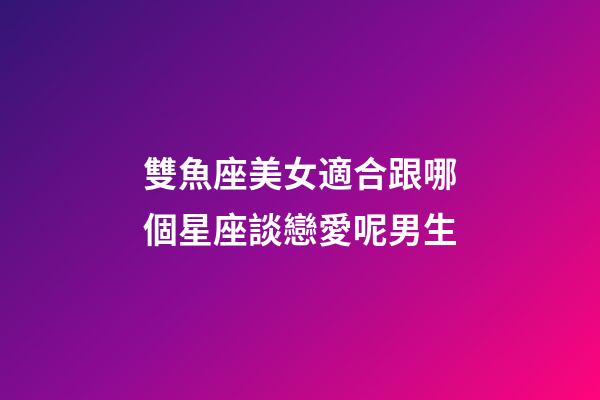 雙魚座美女適合跟哪個星座談戀愛呢男生-第1張-星座運勢-玄機派
