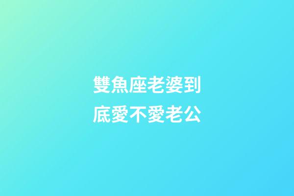 雙魚座老婆到底愛不愛老公-第1張-星座運(yùn)勢(shì)-玄機(jī)派