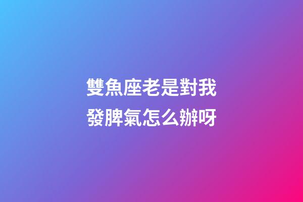 雙魚座老是對我發脾氣怎么辦呀-第1張-星座運勢-玄機派