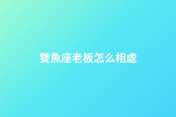 雙魚座老板怎么相處-第1張-星座運勢-玄機派
