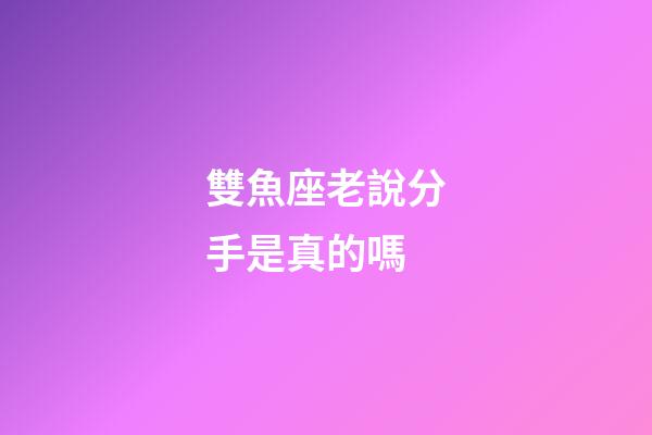 雙魚座老說分手是真的嗎-第1張-星座運勢-玄機派