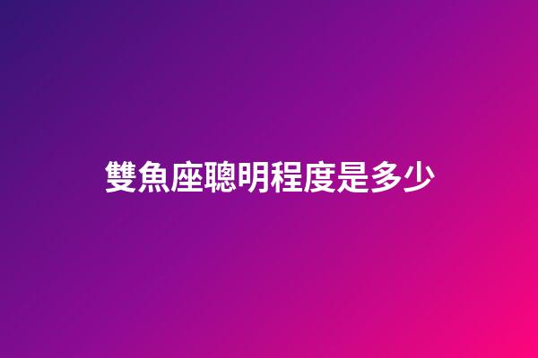 雙魚座聰明程度是多少-第1張-星座運勢-玄機派