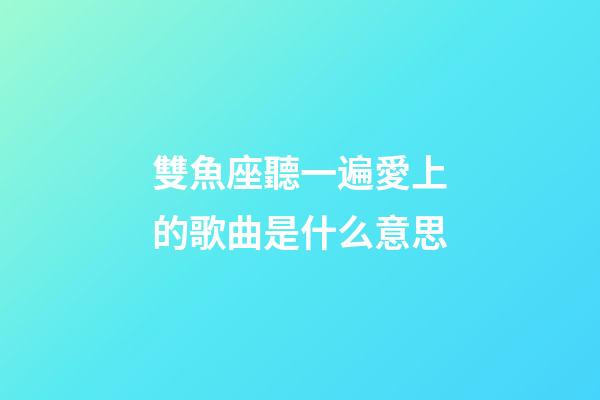 雙魚座聽一遍愛上的歌曲是什么意思-第1張-星座運勢-玄機派