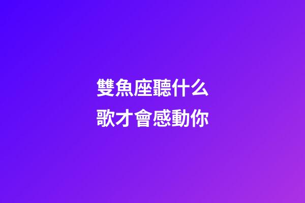 雙魚座聽什么歌才會感動你-第1張-星座運勢-玄機派