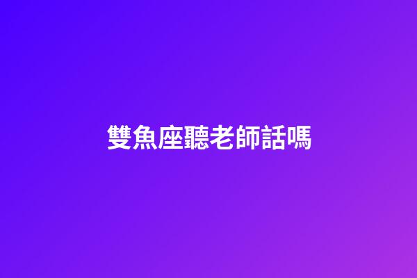 雙魚座聽老師話嗎-第1張-星座運勢-玄機派