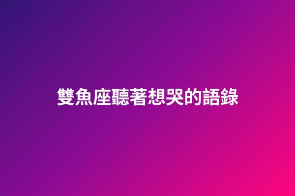 雙魚座聽著想哭的語錄-第1張-星座運(yùn)勢(shì)-玄機(jī)派