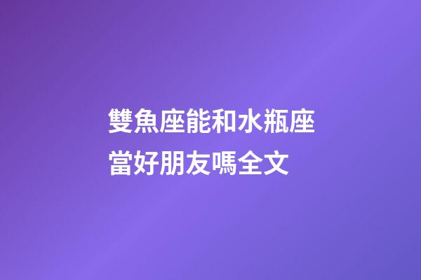 雙魚座能和水瓶座當好朋友嗎全文-第1張-星座運勢-玄機派