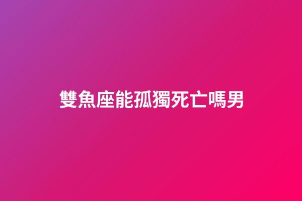 雙魚座能孤獨死亡嗎男-第1張-星座運勢-玄機派