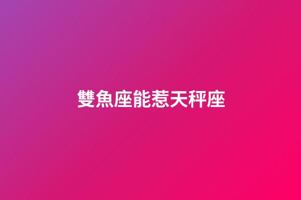 雙魚座能惹天秤座-第1張-星座運勢-玄機派