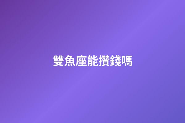 雙魚座能攢錢嗎-第1張-星座運勢-玄機派