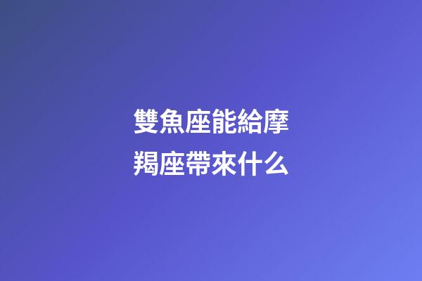 雙魚座能給摩羯座帶來什么-第1張-星座運勢-玄機派