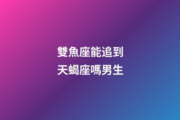 雙魚座能追到天蝎座嗎男生-第1張-星座運(yùn)勢-玄機(jī)派
