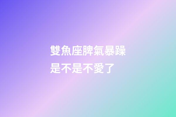 雙魚座脾氣暴躁是不是不愛了-第1張-星座運勢-玄機派