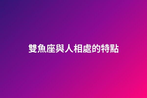 雙魚座與人相處的特點-第1張-星座運勢-玄機派