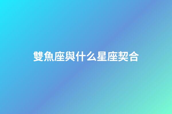 雙魚座與什么星座契合-第1張-星座運勢-玄機派