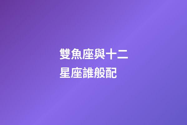 雙魚座與十二星座誰般配-第1張-星座運勢-玄機派