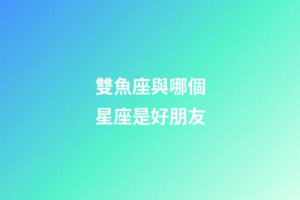 雙魚座與哪個星座是好朋友-第1張-星座運勢-玄機派