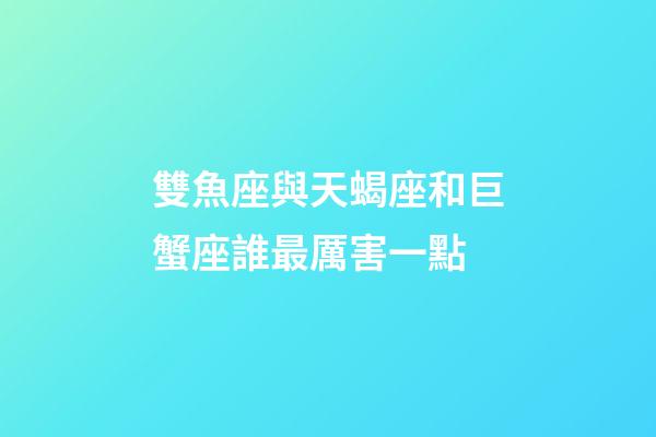 雙魚座與天蝎座和巨蟹座誰最厲害一點-第1張-星座運勢-玄機派