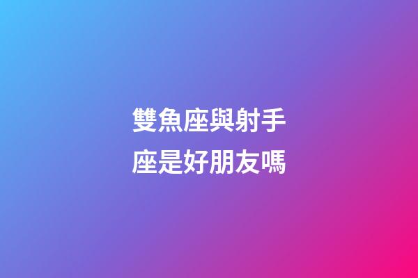 雙魚座與射手座是好朋友嗎-第1張-星座運勢-玄機派
