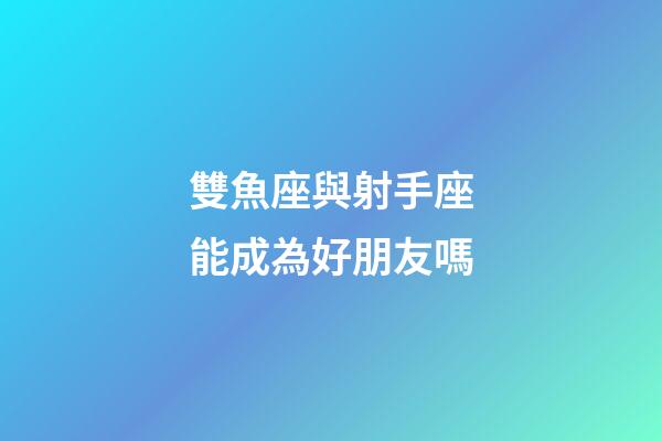 雙魚座與射手座能成為好朋友嗎-第1張-星座運勢-玄機(jī)派