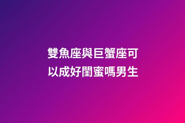 雙魚座與巨蟹座可以成好閨蜜嗎男生-第1張-星座運勢-玄機派