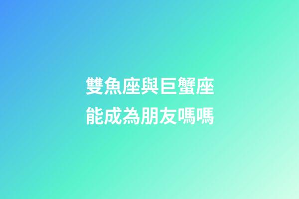 雙魚座與巨蟹座能成為朋友嗎嗎-第1張-星座運勢-玄機派