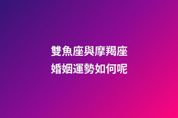雙魚座與摩羯座婚姻運勢如何呢-第1張-星座運勢-玄機派