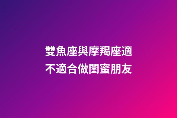 雙魚座與摩羯座適不適合做閨蜜朋友-第1張-星座運勢-玄機派