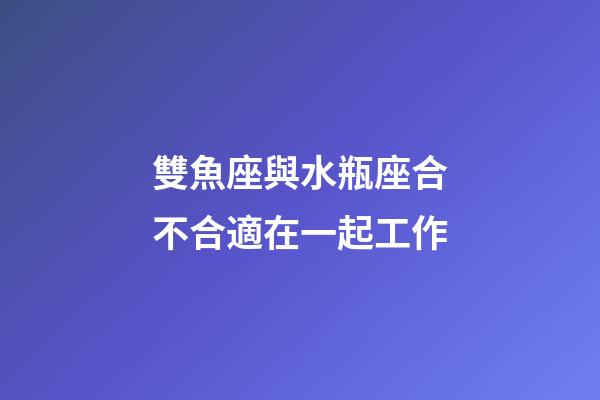 雙魚座與水瓶座合不合適在一起工作-第1張-星座運勢-玄機派