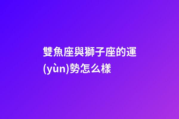 雙魚座與獅子座的運(yùn)勢怎么樣-第1張-星座運(yùn)勢-玄機(jī)派