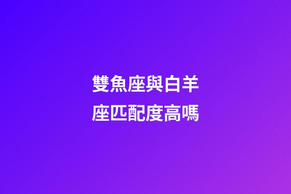 雙魚座與白羊座匹配度高嗎-第1張-星座運勢-玄機派