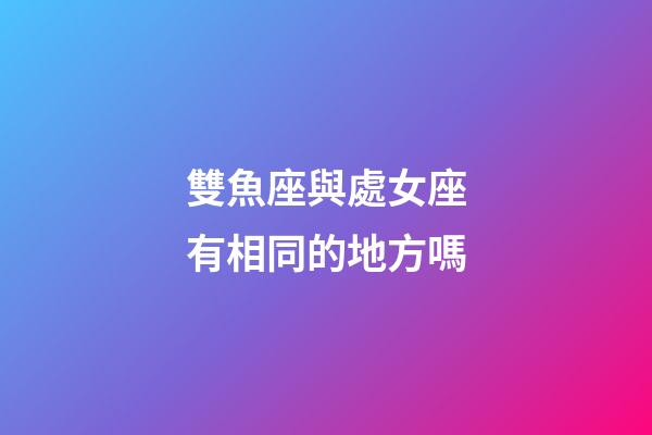 雙魚座與處女座有相同的地方嗎-第1張-星座運勢-玄機派