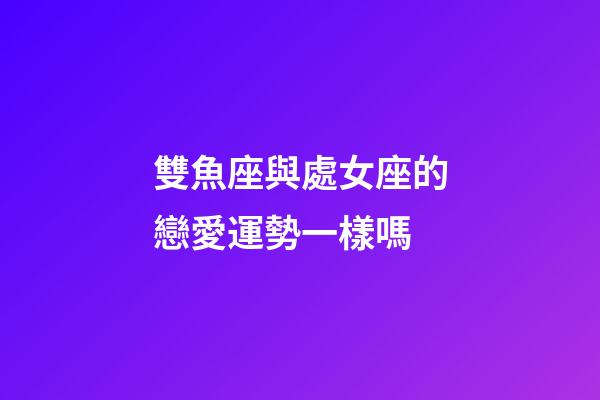 雙魚座與處女座的戀愛運勢一樣嗎-第1張-星座運勢-玄機派