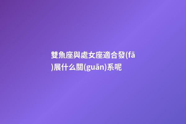 雙魚座與處女座適合發(fā)展什么關(guān)系呢-第1張-星座運(yùn)勢-玄機(jī)派