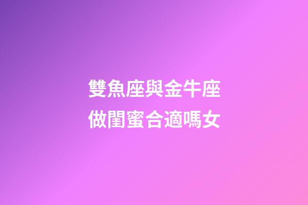 雙魚座與金牛座做閨蜜合適嗎女-第1張-星座運勢-玄機派