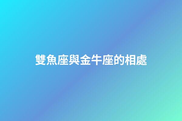 雙魚座與金牛座的相處-第1張-星座運勢-玄機派